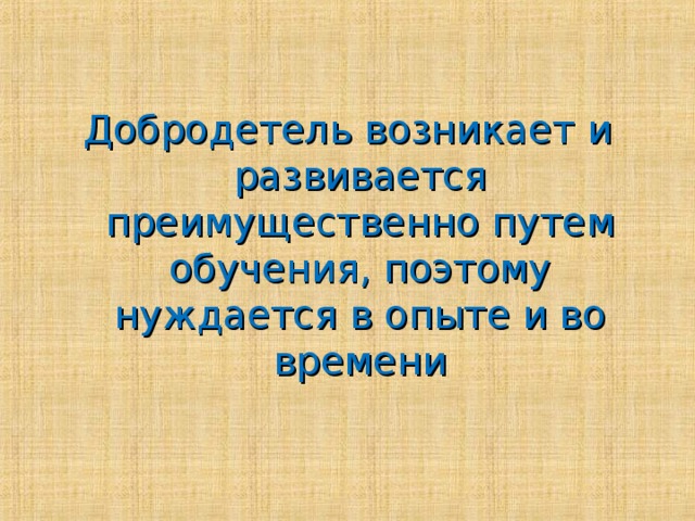 Добродетель возникает и развивается преимущественно путем обучения, поэтому нуждается в опыте и во времени 