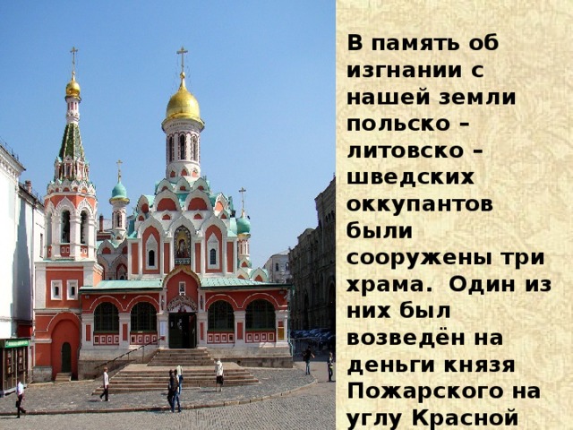 В память об изгнании с нашей земли польско –литовско – шведских оккупантов были сооружены три храма. Один из них был возведён на деньги князя Пожарского на углу Красной площади и Никольской улицы в Москве. Как называется этот храм? 