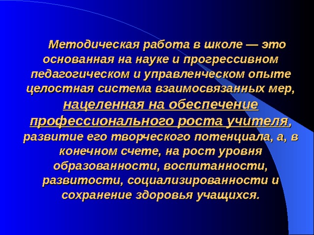  Методическая работа в школе — это основанная на науке и прогрессивном педагогическом и управленческом опыте целостная система взаимосвязанных мер, нацеленная на обеспечение профессионального роста учителя , развитие его творческого потенциала, а, в конечном счете, на рост уровня образованности, воспитанности, развитости, социализированности и сохранение здоровья учащихся. 