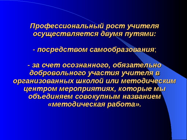 Профессиональный рост учителя осуществляется двумя путями:  - посредством самообразования ;  - за счет осознанного, обязательно добровольного участия учителя в организованных школой или методическим центром мероприятиях, которые мы объединяем совокупным названием «методическая работа». 