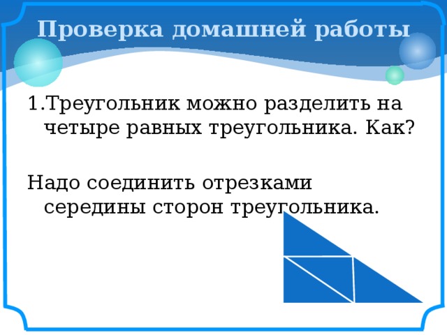 Проверка домашней работы 1.Треугольник можно разделить на четыре равных треугольника. Как? Надо соединить отрезками середины сторон треугольника. 