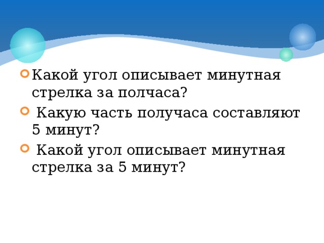 Какой угол описывает минутная стрелка за полчаса?  Какую часть получаса составляют 5 минут?  Какой угол описывает минутная стрелка за 5 минут? 