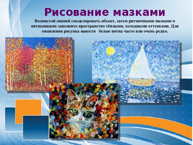 Рисование мазками Волнистой линией смоделировать объект, затем ритмичными мазками и пятнышками заполнить пространство тёплыми, холодными оттенками. Для оживления рисунка нанести белые пятна часто или очень редко. 