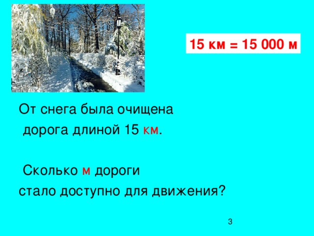 15 км = 15 000 м От снега была очищена  дорога длиной 15 км .  Сколько м дороги стало доступно для движения?