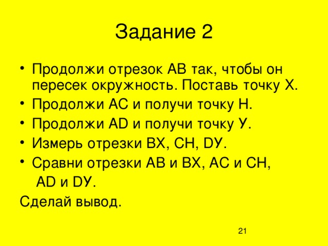 Задание 2 Продолжи отрезок АВ так, чтобы он пересек окружность. Поставь точку Х. Продолжи АС и получи точку Н. Продолжи А D и получи точку У. Измерь отрезки ВХ, СН, D У. Сравни отрезки АВ и ВХ, АС и СН,  А D и D У. Сделай вывод.