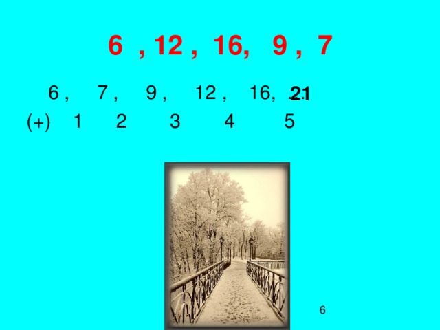 6 , 12 , 16, 9 , 7  6 , 7 , 9 , 12 , 16, … (+) 1 2 3 4 5 21