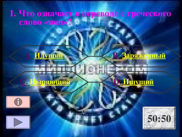 1. Что означает в переводе с греческого слово «ион»? А . Идущий В . Заряженный  D . Ищущий С . Ныряющий 50:50 