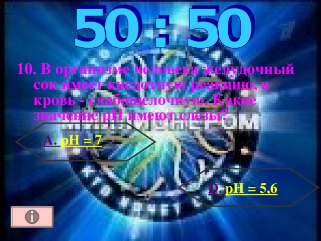 10. В организме человека желудочный сок имеет кислотную реакцию, а кровь - слабощелочную. Какое значение рН имеют слезы? А . рН = 7  D . рН = 5,6 