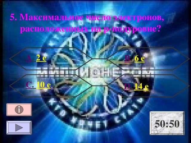 5. Максимальное число электронов, расположенных на р-подуровне? А . 2 е В . 6 е С . 10 е  D . 14 е 50:50 