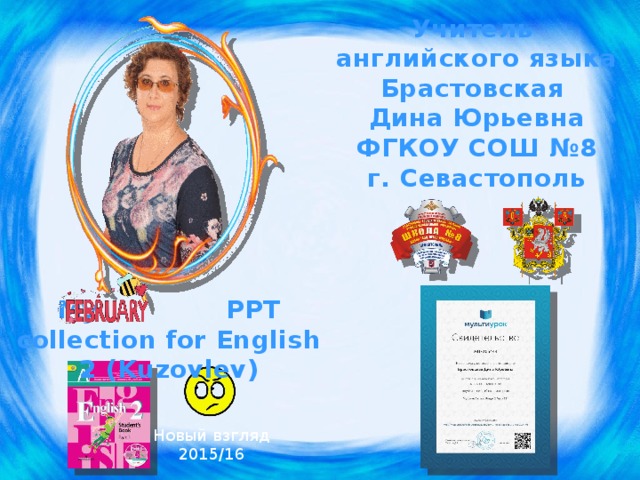 Учитель английского языка Брастовская Дина Юрьевна ФГКОУ СОШ №8 г. Севастополь My PPT collection for English 2 (Kuzovlev) Мой новый взгляд на УМК. По возможности стараюсь использовать Spotlight – больше толку! Новый взгляд 2015/16  
