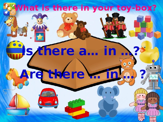 What is there in your toy-box? Is there a… in …? Are there … in … ? Повторение и закрепление конструкции is there a / are there … ? Единственное и множественное число существительных (Можно воспользоваться наглядным материалом) Можно поиграть в угадай-ку. Кто-то загадывает игрушку, остальные угадывают, задавая вопросы. Угадавший водит.  