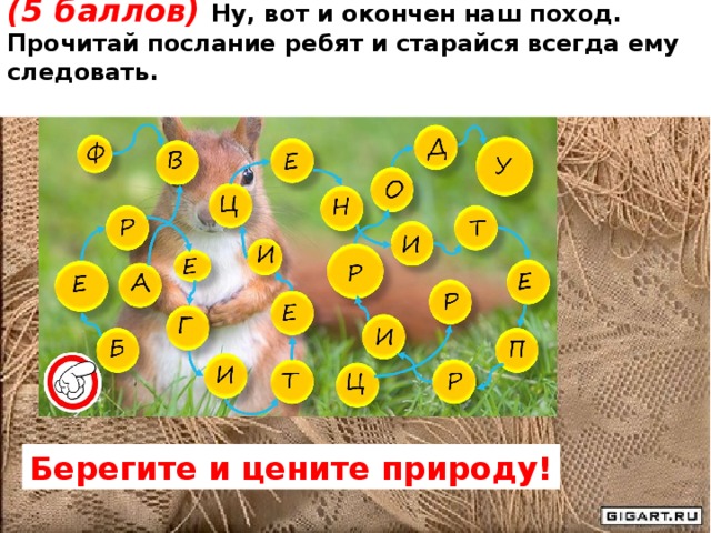 (5 баллов) Ну, вот и окончен наш поход. Прочитай послание ребят и старайся всегда ему следовать.  Берегите и цените природу! 
