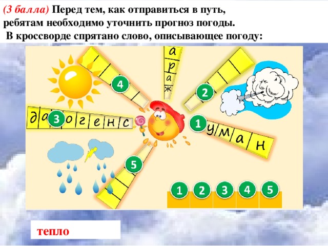 (3 балла) Перед тем, как отправиться в путь, ребятам необходимо уточнить прогноз погоды.  В кроссворде спрятано слово, описывающее погоду:  тепло 