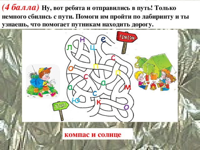 (4 балла) Ну, вот ребята и отправились в путь! Только немного сбились с пути. Помоги им пройти по лабиринту и ты узнаешь, что помогает путникам находить дорогу. компас и солнце 