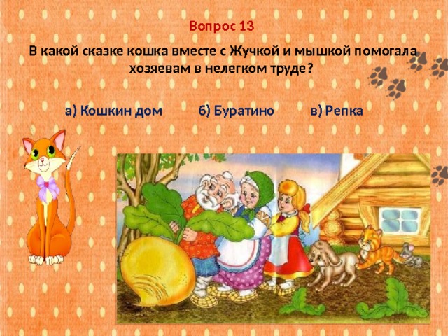 Вопрос 13  В какой сказке кошка вместе с Жучкой и мышкой помогала хозяевам в нелегком труде? а) Кошкин дом б) Буратино в) Репка 