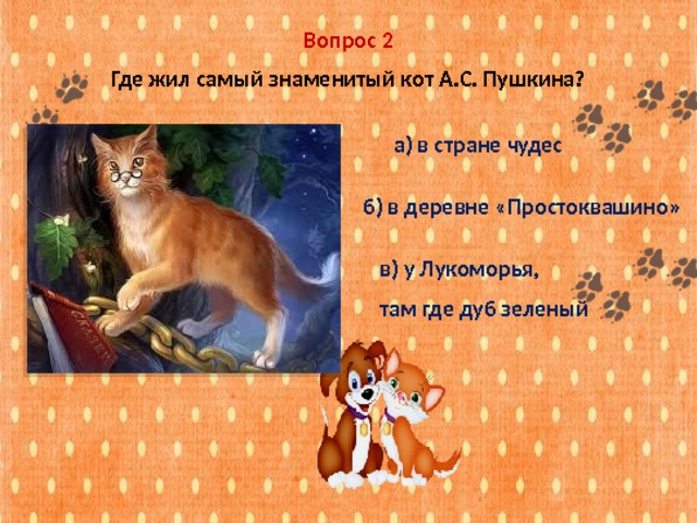 Вопрос 2 Где жил самый знаменитый кот А.С. Пушкина? а) в стране чудес б) в деревне «Простоквашино» в) у Лукоморья, там где дуб зеленый 