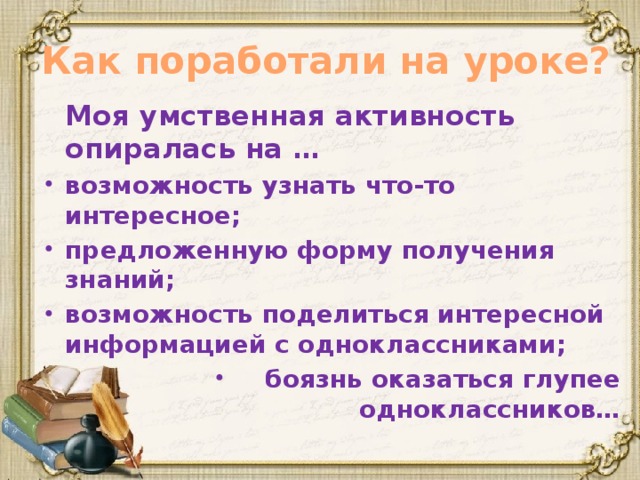 Как поработали на уроке?  Моя умственная активность опиралась на … возможность узнать что-то интересное; предложенную форму получения знаний; возможность поделиться интересной информацией с одноклассниками; боязнь оказаться глупее одноклассников… 