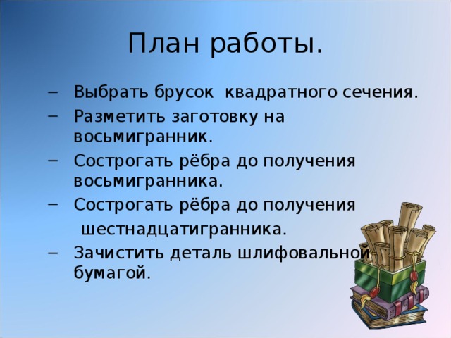 План работы. Выбрать брусок квадратного сечения. Разметить заготовку на восьмигранник. Сострогать рёбра до получения восьмигранника. Сострогать рёбра до получения Выбрать брусок квадратного сечения. Разметить заготовку на восьмигранник. Сострогать рёбра до получения восьмигранника. Сострогать рёбра до получения  шестнадцатигранника.