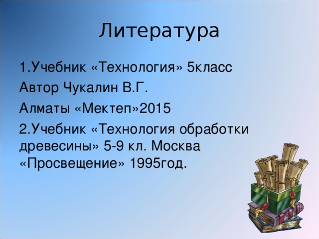 Литература 1.Учебник «Технология» 5класс Автор Чукалин В.Г. Алматы «Мектеп»2015 2.Учебник «Технология обработки древесины» 5-9 кл. Москва «Просвещение» 1995год.