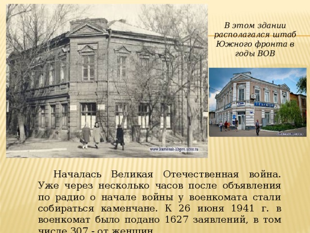 В этом здании располагался штаб Южного фронта в годы ВОВ Началась Великая Отечественная война. Уже через несколько часов после объявления по радио о начале войны у военкомата стали собираться каменчане. К 26 июня 1941 г. в военкомат было подано 1627 заявлений, в том числе 307 - от женщин. 