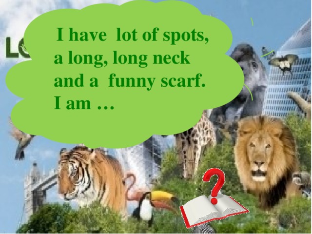  I have lot of spots, a long, long neck and a funny scarf. I am … 