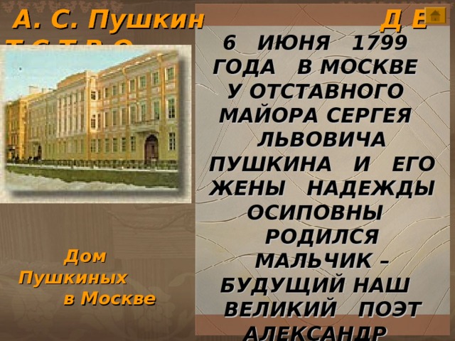  А. С. Пушкин Д Е Т С Т В О 6 ИЮНЯ 1799 ГОДА В МОСКВЕ У ОТСТАВНОГО МАЙОРА СЕРГЕЯ ЛЬВОВИЧА ПУШКИНА И ЕГО ЖЕНЫ НАДЕЖДЫ ОСИПОВНЫ РОДИЛСЯ МАЛЬЧИК – БУДУЩИЙ НАШ ВЕЛИКИЙ ПОЭТ АЛЕКСАНДР СЕРГЕЕВИЧ ПУШКИН. пушкин\ArtDekadans.jpg Дом Пушкиных в Москве  