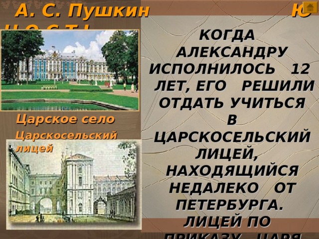  А. С. Пушкин Ю Н О С Т Ь КОГДА АЛЕКСАНДРУ ИСПОЛНИЛОСЬ 12 ЛЕТ, ЕГО РЕШИЛИ ОТДАТЬ УЧИТЬСЯ В ЦАРСКОСЕЛЬСКИЙ ЛИЦЕЙ, НАХОДЯЩИЙСЯ НЕДАЛЕКО ОТ ПЕТЕРБУРГА. ЛИЦЕЙ ПО ПРИКАЗУ ЦАРЯ СОЗДАЛИ ДЛЯ ДЕТЕЙ ДВОРЯН. пушкин\ArtDekadans.jpg Царское село Царскосельский лицей 4 