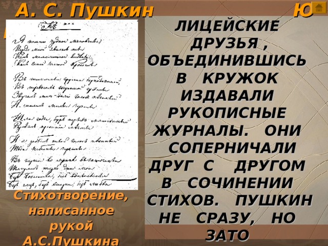  А. С. Пушкин Ю Н О С Т Ь ЛИЦЕЙСКИЕ ДРУЗЬЯ , ОБЪЕДИНИВШИСЬ В КРУЖОК ИЗДАВАЛИ РУКОПИСНЫЕ ЖУРНАЛЫ. ОНИ СОПЕРНИЧАЛИ ДРУГ С ДРУГОМ В СОЧИНЕНИИ СТИХОВ. ПУШКИН НЕ СРАЗУ, НО ЗАТО РЕШИТЕЛЬНО ОСТАВИЛ ИХ ВСЕХ ПОЗАДИ СЕБЯ. пушкин\ArtDekadans.jpg Стихотворение, написанное рукой А.С.Пушкина 7 7 