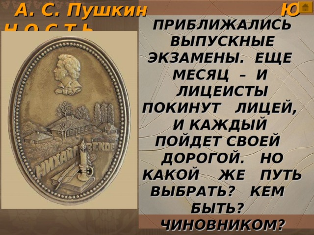  А. С. Пушкин Ю Н О С Т Ь ПРИБЛИЖАЛИСЬ ВЫПУСКНЫЕ ЭКЗАМЕНЫ. ЕЩЕ МЕСЯЦ – И ЛИЦЕИСТЫ ПОКИНУТ ЛИЦЕЙ, И КАЖДЫЙ ПОЙДЕТ СВОЕЙ ДОРОГОЙ. НО КАКОЙ ЖЕ ПУТЬ ВЫБРАТЬ? КЕМ БЫТЬ? ЧИНОВНИКОМ? ОФИЦЕРОМ? ИЛИ ПРОСТО ПОЭТОМ? пушкин\ArtDekadans.jpg 7 