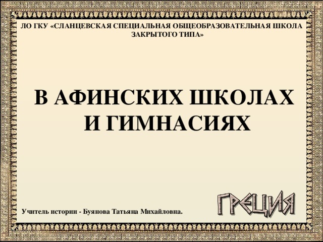 ЛО ГКУ «СЛАНЦЕВСКАЯ СПЕЦИАЛЬНАЯ ОБЩЕОБРАЗОВАТЕЛЬНАЯ ШКОЛА ЗАКРЫТОГО ТИПА»      В АФИНСКИХ ШКОЛАХ И ГИМНАСИЯХ         Учитель истории - Буянова Татьяна Михайловна.  