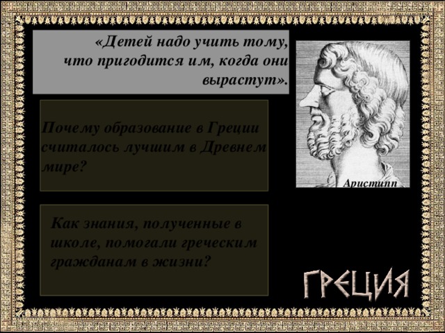 «Детей надо учить тому,  что пригодится им, когда они вырастут». Почему образование в Греции считалось лучшим в Древнем мире?  Аристипп  древнегреческий философ   Как знания, полученные в школе, помогали греческим гражданам в жизни?  