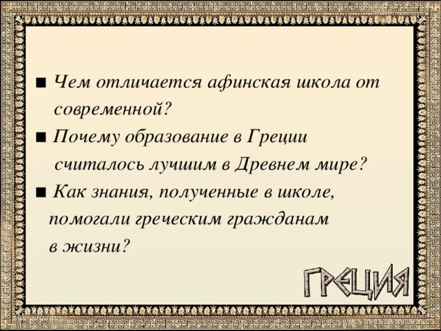  ▪ Чем отличается афинская школа от  современной? ▪ Почему образование в Греции  считалось лучшим в Древнем мире? ▪ Как знания, полученные в школе,  помогали греческим гражданам  в жизни? 