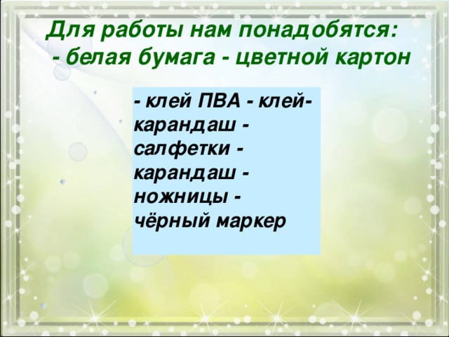 Для работы нам понадобятся:    - белая бумага - цветной картон - клей ПВА - клей-карандаш - салфетки - карандаш - ножницы - чёрный маркер  