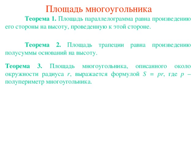 Площадь многоугольника  Теорема 1 . Площадь параллелограмма равна произведению его стороны на высоту, проведенную к этой стороне .  Теорема 2 . Площадь трапеции равна произведению полусуммы оснований на высоту. Теорема 3 . Площадь многоугольника, описанного около окружности радиуса r , выражается формулой S = pr , где p – полупериметр многоугольника. В режиме слайдов ответы появляются после кликанья мышкой 