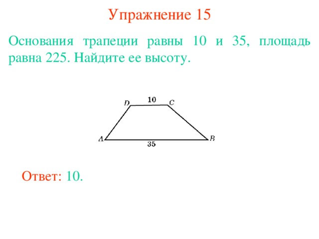 Упражнение 15 Основания трапеции равны 10 и 35, площадь равна 225. Найдите ее высоту. В режиме слайдов ответы появляются после кликанья мышкой Ответ: 10. 