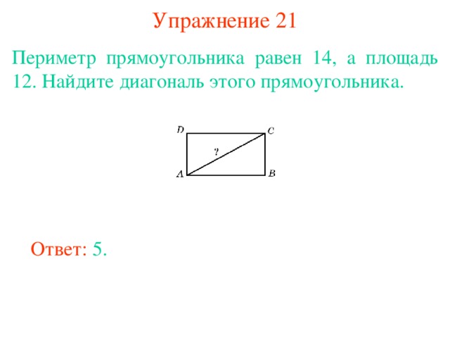 Упражнение 21 Периметр прямоугольника равен 14, а площадь 12. Найдите диагональ этого прямоугольника. В режиме слайдов ответы появляются после кликанья мышкой Ответ: 5. 