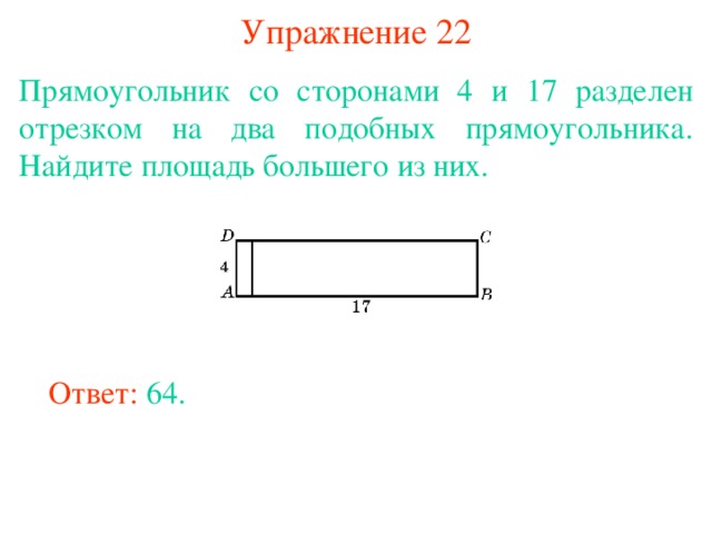 Упражнение 22 Прямоугольник со сторонами 4 и 17 разделен отрезком на два подобных прямоугольника. Найдите площадь большего из них. В режиме слайдов ответы появляются после кликанья мышкой Ответ: 64. 