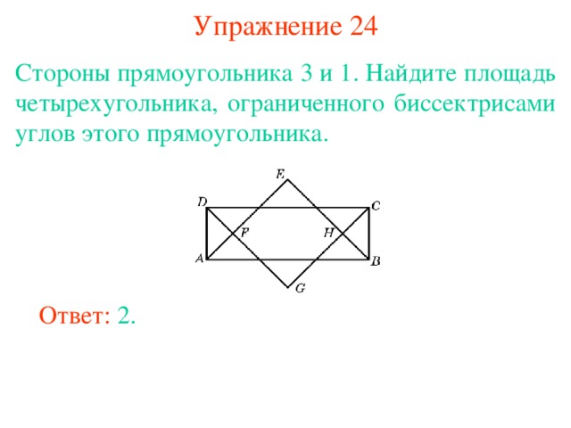 Упражнение 24 Стороны прямоугольника 3 и 1. Найдите площадь четырехугольника, ограниченного биссектрисами углов этого прямоугольника. В режиме слайдов ответы появляются после кликанья мышкой Ответ: 2. 
