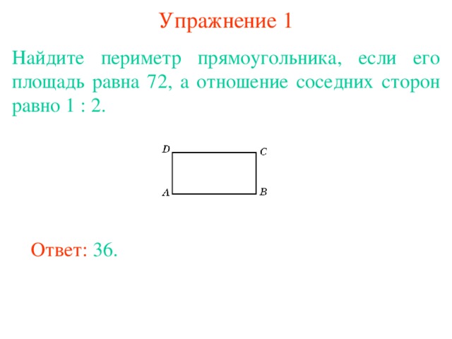 Упражнение 1 Найдите периметр прямоугольника, если его площадь равна 72, а отношение соседних сторон равно 1 : 2. В режиме слайдов ответы появляются после кликанья мышкой Ответ: 36. 
