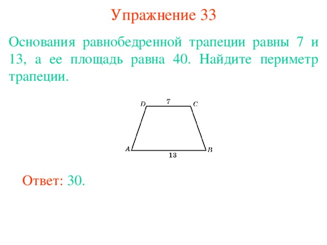Упражнение 33 Основания равнобедренной трапеции равны 7 и 13, а ее площадь равна 40. Найдите периметр трапеции. В режиме слайдов ответы появляются после кликанья мышкой Ответ: 30. 
