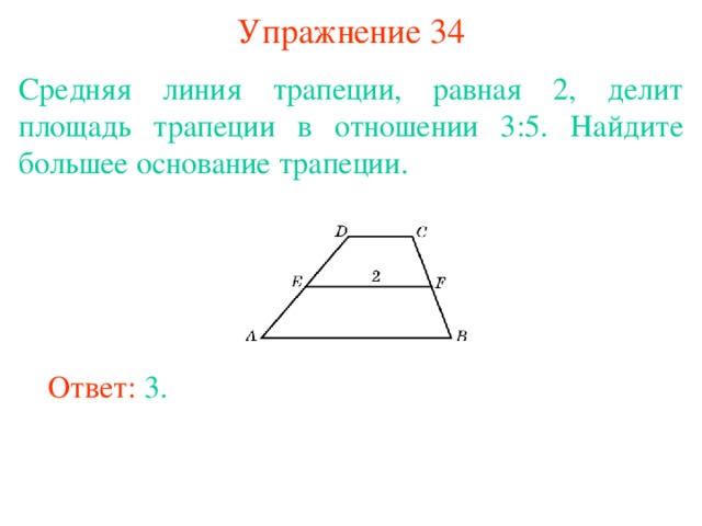Упражнение 34 Средняя линия трапеции, равная 2, делит площадь трапеции в отношении 3:5. Найдите большее основание трапеции. В режиме слайдов ответы появляются после кликанья мышкой Ответ: 3. 