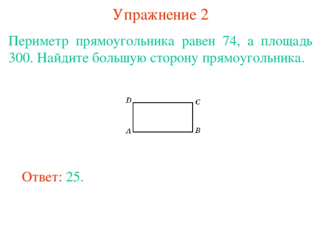 Упражнение 2 Периметр прямоугольника равен 74, а площадь 300. Найдите большую сторону прямоугольника. В режиме слайдов ответы появляются после кликанья мышкой Ответ: 25. 