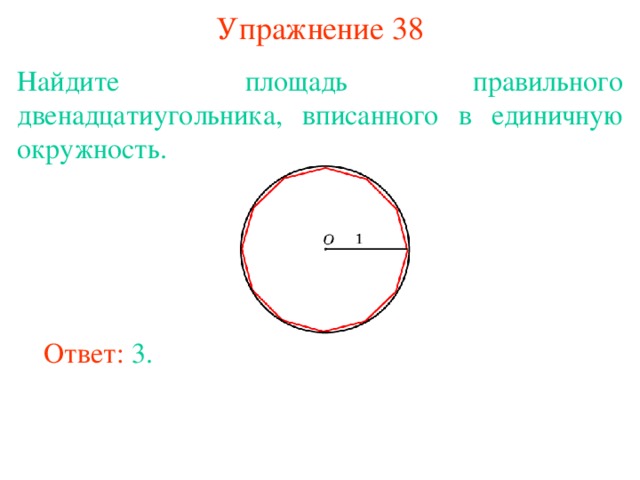 Упражнение 38 Найдите площадь правильного двенадцатиугольника, вписанного в единичную окружность. В режиме слайдов ответы появляются после кликанья мышкой Ответ: 3. 