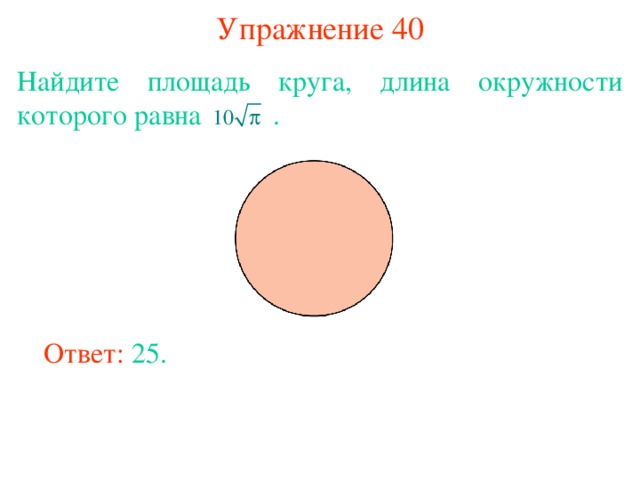 Упражнение 40 Найдите площадь круга, длина окружности которого равна  . В режиме слайдов ответы появляются после кликанья мышкой Ответ: 25. 