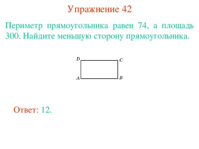 Упражнение 42 Периметр прямоугольника равен 74, а площадь 300. Найдите меньшую сторону прямоугольника. В режиме слайдов ответы появляются после кликанья мышкой Ответ: 12. 