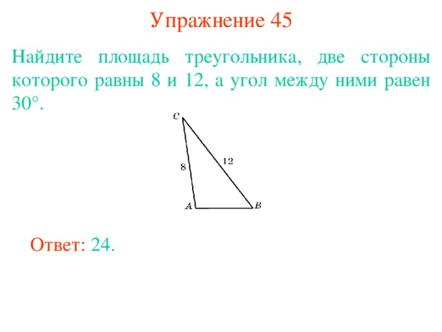 Упражнение 45 Найдите площадь треугольника, две стороны которого равны 8 и 12, а угол между ними равен 30°. В режиме слайдов ответы появляются после кликанья мышкой Ответ: 24. 