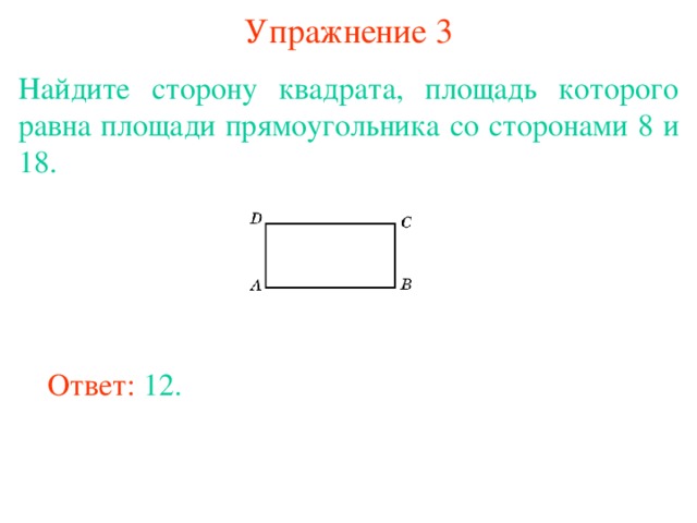 Упражнение 3 Найдите сторону квадрата, площадь которого равна площади прямоугольника со сторонами 8 и 18. В режиме слайдов ответы появляются после кликанья мышкой Ответ: 12. 