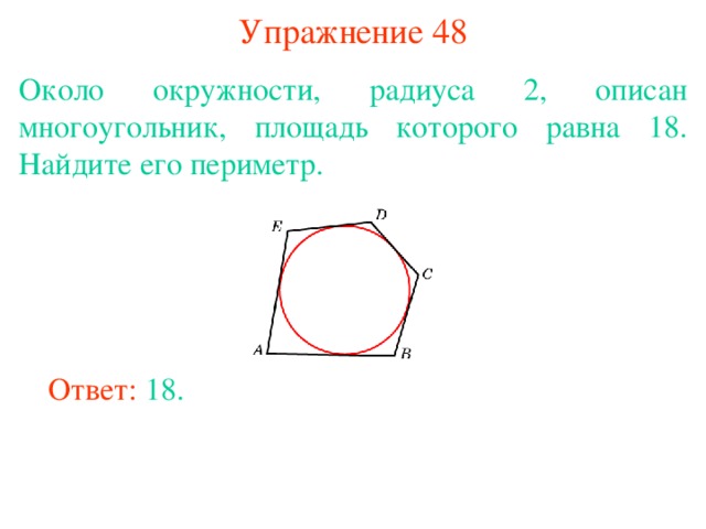 Упражнение 48 Около окружности, радиуса 2, описан многоугольник, площадь которого равна 18. Найдите его периметр. В режиме слайдов ответы появляются после кликанья мышкой Ответ: 18. 