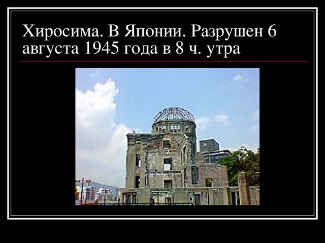 Хиросима. В Японии. Разрушен 6 августа 1945 года в 8 ч. утра 