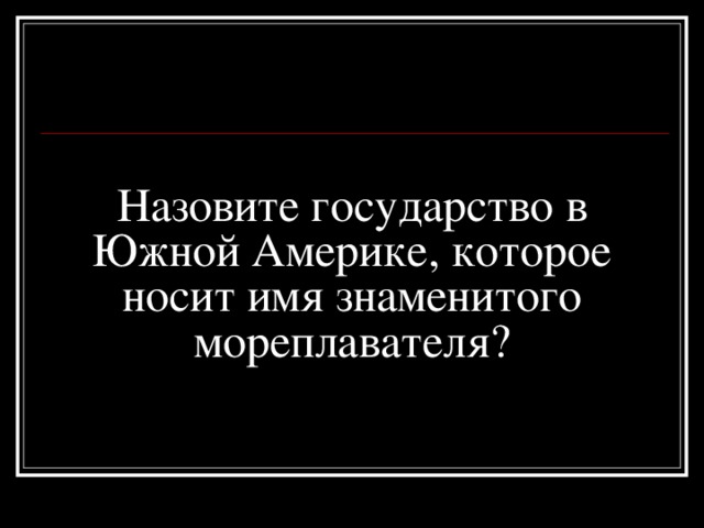 Назовите государство в Южной Америке, которое носит имя знаменитого мореплавателя? 